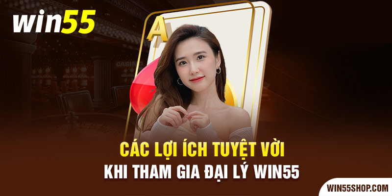 Lợi ích tuyệt vời khi làm đại lý win55 vi-sao-nen-lam-dai-ly-win55-win55shopcom